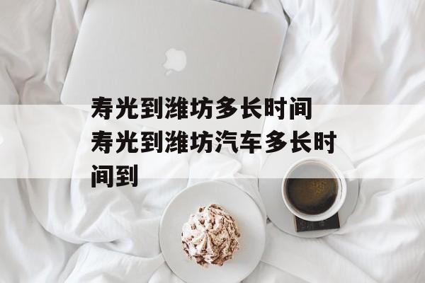 寿光到潍坊多长时间 寿光到潍坊汽车多长时间到-第1张图片-
