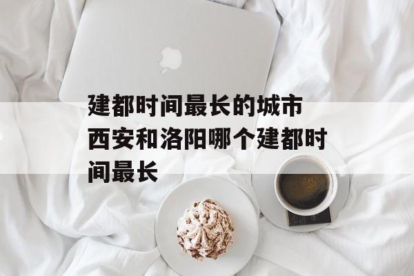 建都时间最长的城市 西安和洛阳哪个建都时间最长-第1张图片-