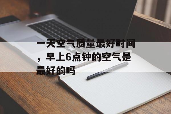 一天空气质量最好时间，早上6点钟的空气是最好的吗-第1张图片-