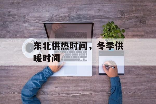 东北供热时间，冬季供暖时间-第1张图片-