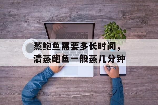 蒸鲍鱼需要多长时间，清蒸鲍鱼一般蒸几分钟-第1张图片-