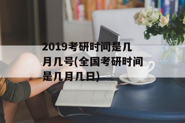 2019考研时间是几月几号(全国考研时间是几月几日)-第1张图片-