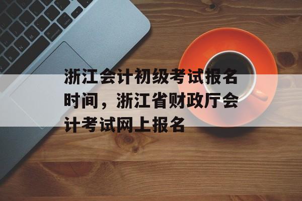 浙江会计初级考试报名时间，浙江省财政厅会计考试网上报名-第1张图片-