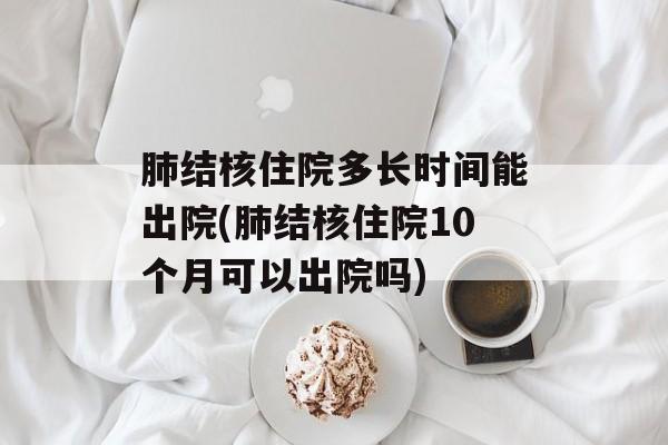 肺结核住院多长时间能出院(肺结核住院10个月可以出院吗)-第1张图片-