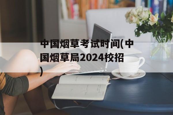 中国烟草考试时间(中国烟草局2024校招)-第1张图片-