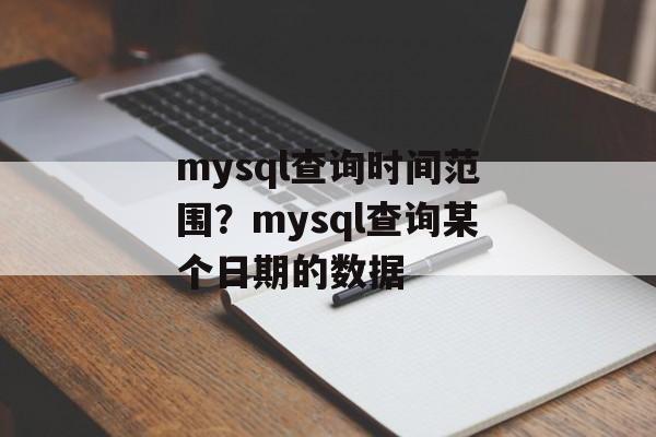 mysql查询时间范围？mysql查询某个日期的数据-第1张图片-