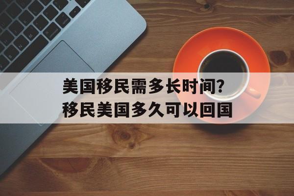 美国移民需多长时间？移民美国多久可以回国-第1张图片-