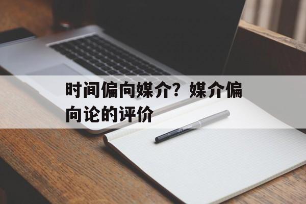 时间偏向媒介？媒介偏向论的评价-第1张图片-