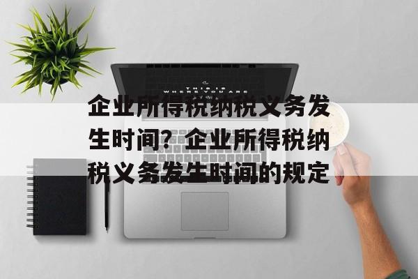 企业所得税纳税义务发生时间？企业所得税纳税义务发生时间的规定-第1张图片-