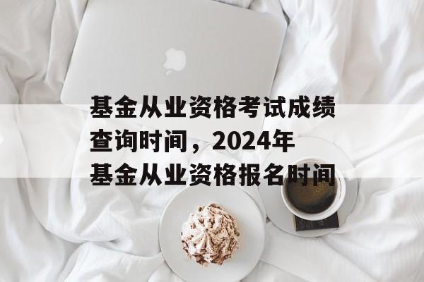基金从业资格考试成绩查询时间，2024年基金从业资格报名时间-第1张图片-