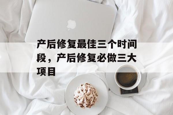 产后修复最佳三个时间段，产后修复必做三大项目-第1张图片-
