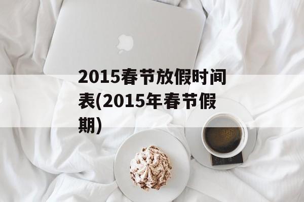 2015春节放假时间表(2015年春节假期)-第1张图片-