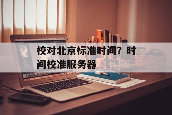 校对北京标准时间？时间校准服务器-第1张图片-