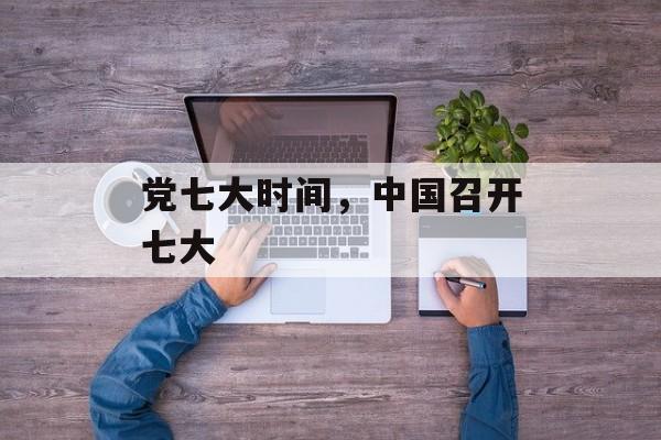 党七大时间，中国召开七大-第1张图片-