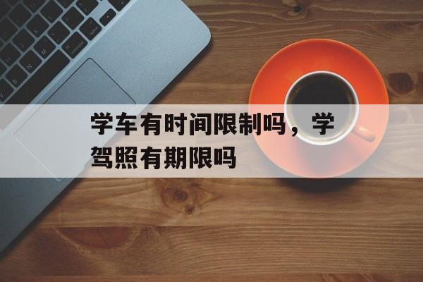 学车有时间限制吗，学驾照有期限吗-第1张图片-