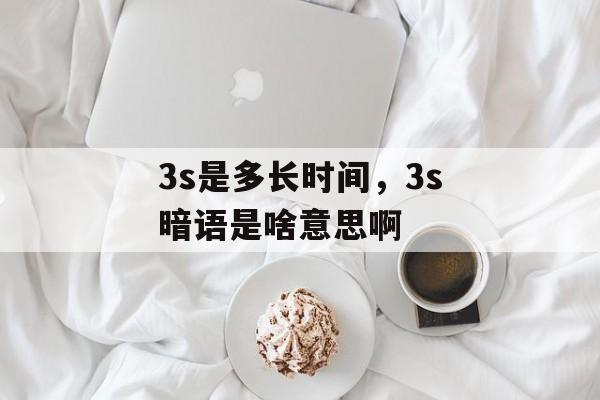 3s是多长时间，3s暗语是啥意思啊-第1张图片-