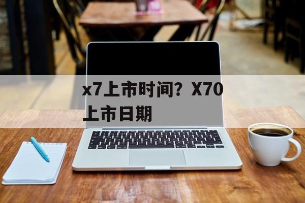 x7上市时间？X70上市日期-第1张图片-