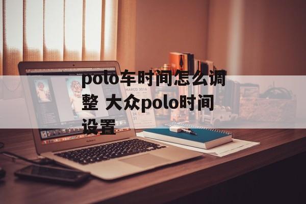 polo车时间怎么调整 大众polo时间设置-第1张图片-