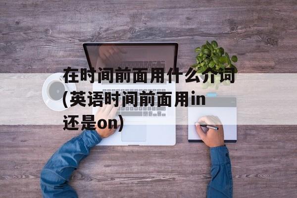 在时间前面用什么介词(英语时间前面用in还是on)-第1张图片-