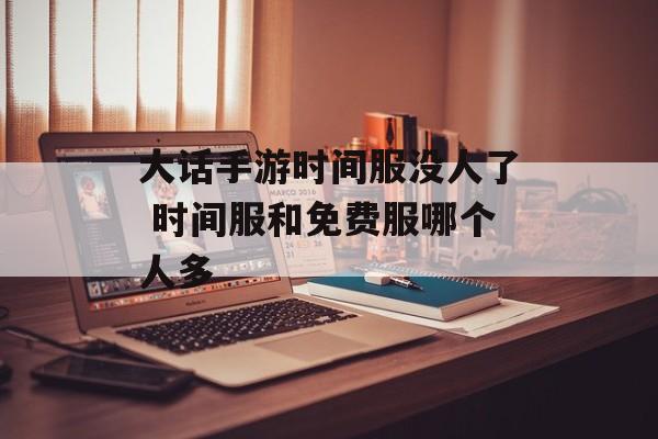大话手游时间服没人了 时间服和免费服哪个人多-第1张图片-