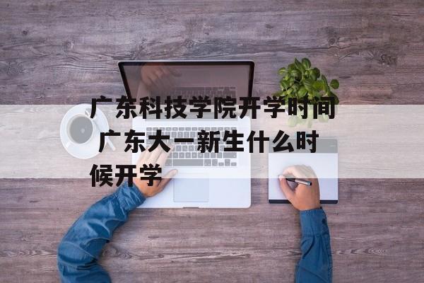 广东科技学院开学时间 广东大一新生什么时候开学-第1张图片-