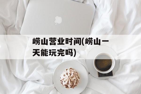 崂山营业时间(崂山一天能玩完吗)-第1张图片-