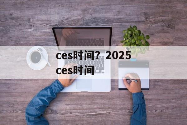 ces时间？2025ces时间-第1张图片-