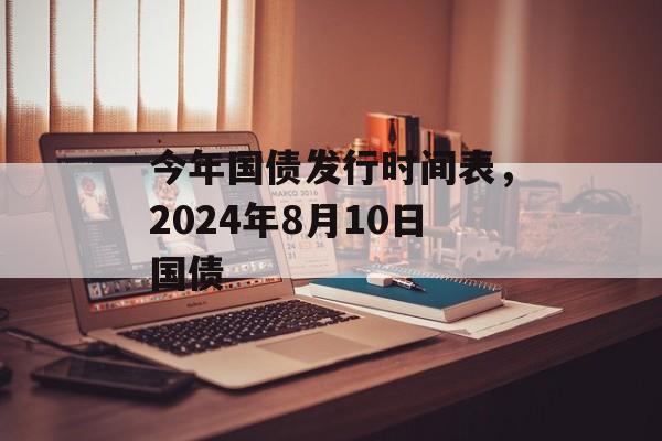今年国债发行时间表，2024年8月10日国债-第1张图片-