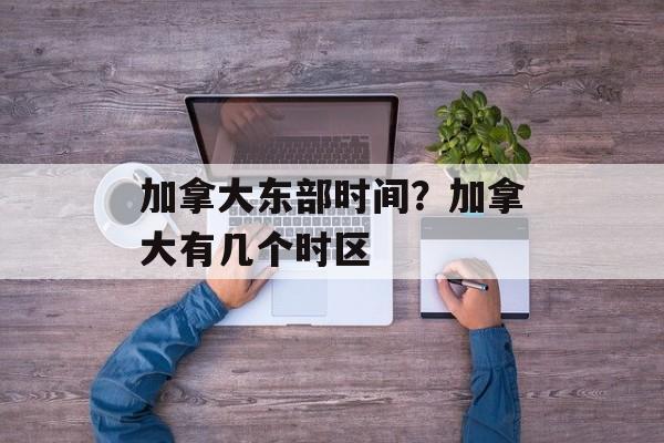 加拿大东部时间？加拿大有几个时区-第1张图片-