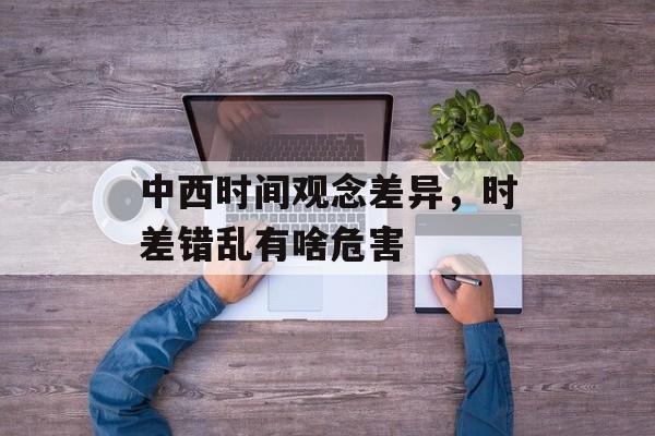 中西时间观念差异，时差错乱有啥危害-第1张图片-