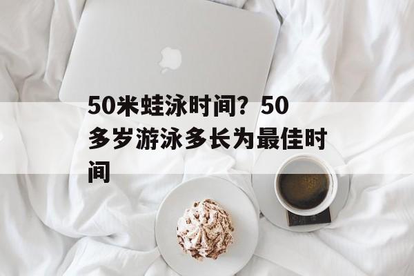 50米蛙泳时间？50多岁游泳多长为最佳时间-第1张图片-