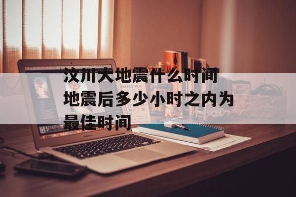 汶川大地震什么时间 地震后多少小时之内为最佳时间-第1张图片-