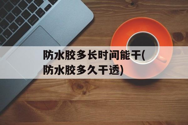 防水胶多长时间能干(防水胶多久干透)-第1张图片-