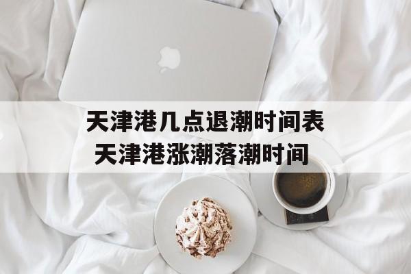天津港几点退潮时间表 天津港涨潮落潮时间-第1张图片-