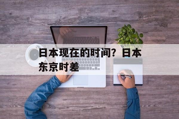 日本现在的时间？日本东京时差-第1张图片-