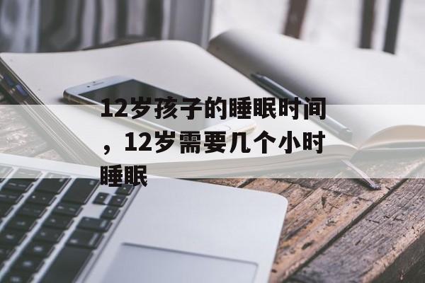 12岁孩子的睡眠时间，12岁需要几个小时睡眠-第1张图片-