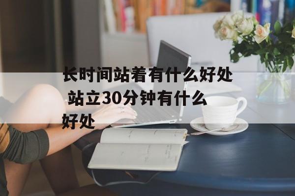 长时间站着有什么好处 站立30分钟有什么好处-第1张图片-