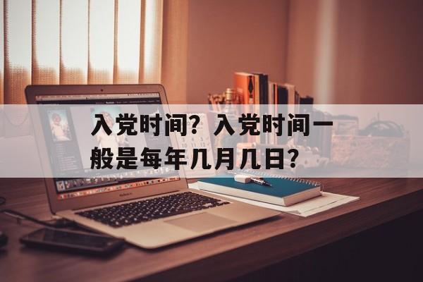 入党时间？入党时间一般是每年几月几日？-第1张图片-
