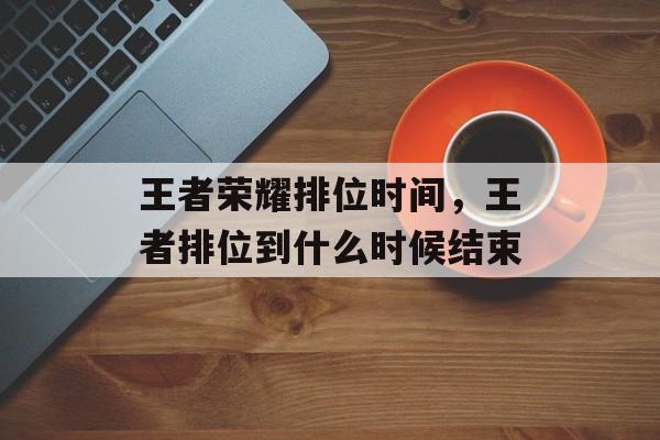 王者荣耀排位时间，王者排位到什么时候结束-第1张图片-