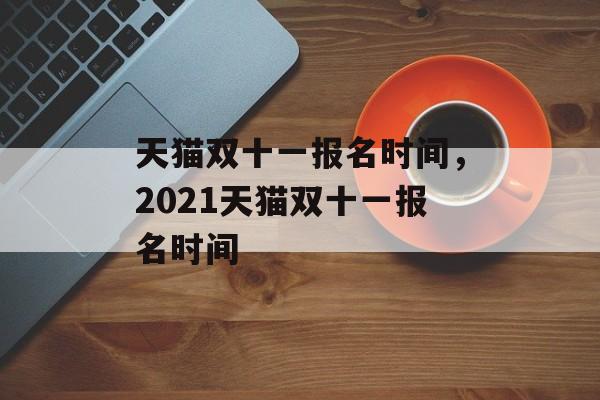 天猫双十一报名时间，2021天猫双十一报名时间-第1张图片-