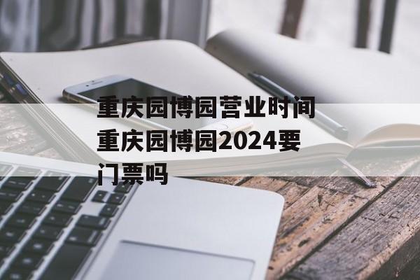 重庆园博园营业时间 重庆园博园2024要门票吗-第1张图片-