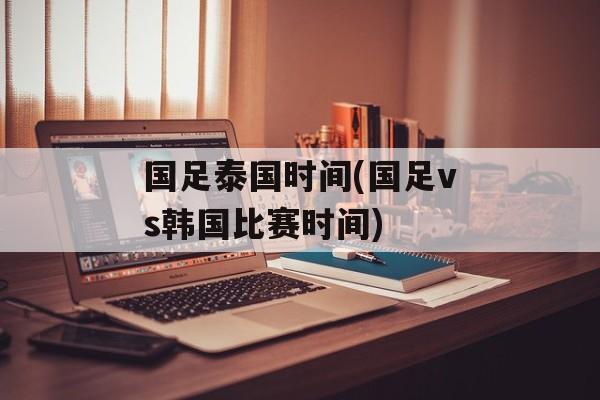国足泰国时间(国足vs韩国比赛时间)-第1张图片-