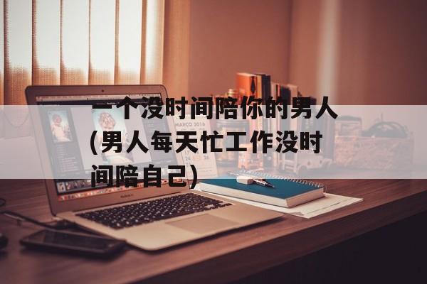 一个没时间陪你的男人(男人每天忙工作没时间陪自己)-第1张图片-