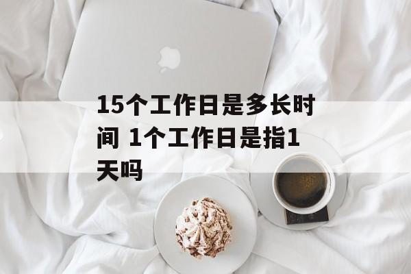 15个工作日是多长时间 1个工作日是指1天吗-第1张图片-