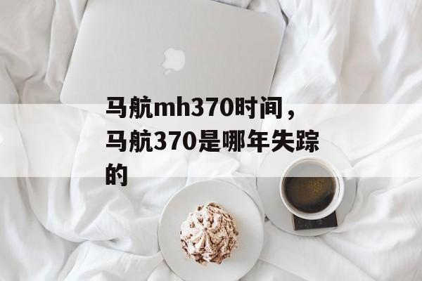 马航mh370时间，马航370是哪年失踪的-第1张图片-