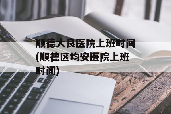 顺德大良医院上班时间(顺德区均安医院上班时间)-第1张图片-