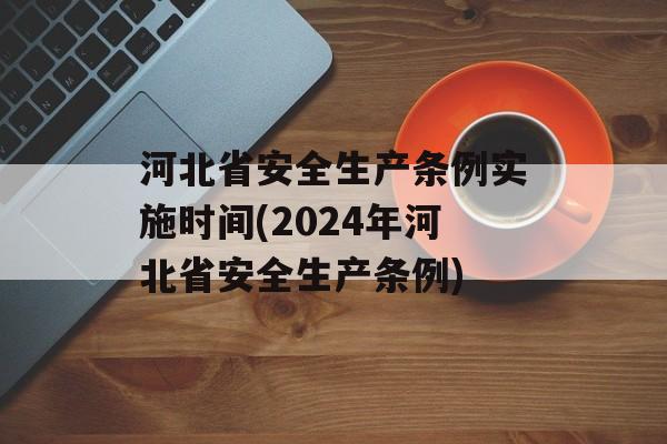 河北省安全生产条例实施时间(2024年河北省安全生产条例)-第1张图片-