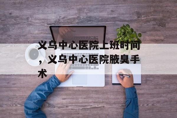 义乌中心医院上班时间，义乌中心医院腋臭手术-第1张图片-