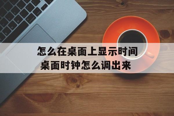 怎么在桌面上显示时间 桌面时钟怎么调出来-第1张图片-