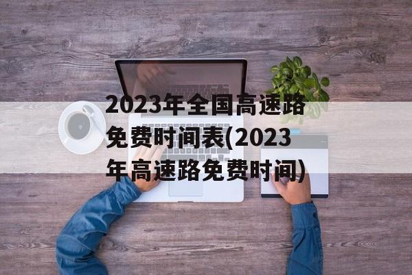 2023年全国高速路免费时间表(2023年高速路免费时间)-第1张图片-